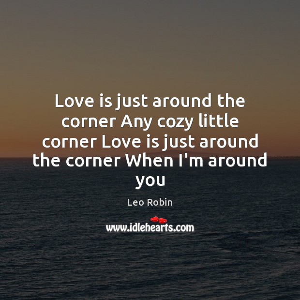 Love is just around the corner Any cozy little corner Love is 