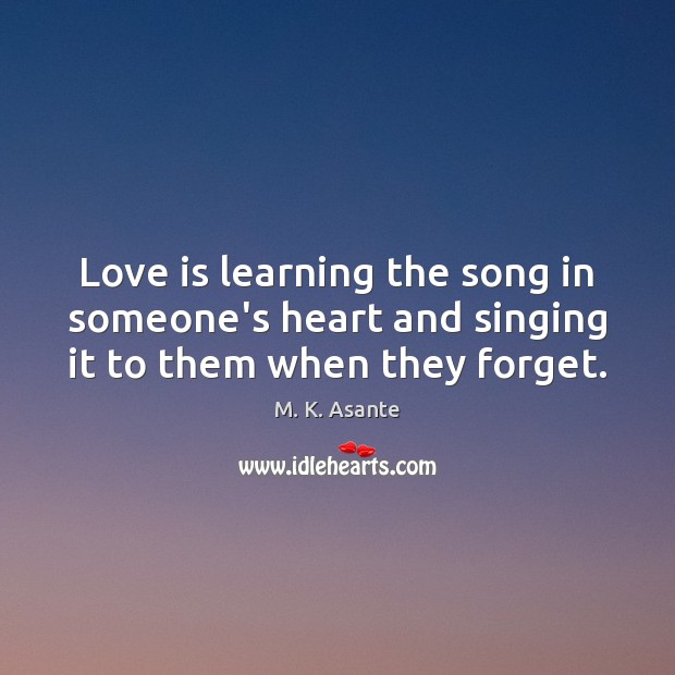 Love is learning the song in someone’s heart and singing it to them when they forget. M. K. Asante Picture Quote
