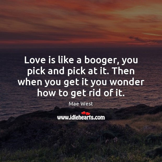Love is like a booger, you pick and pick at it. Then Mae West Picture Quote