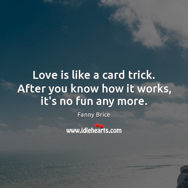 Love is like a card trick. After you know how it works, it’s no fun any more. 