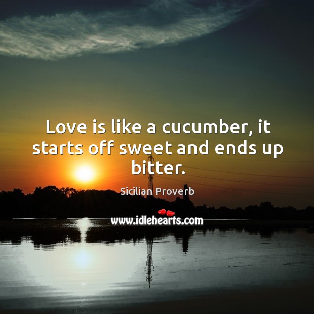 Love is like a cucumber, it starts off sweet and ends up bitter. Sicilian Proverbs Image