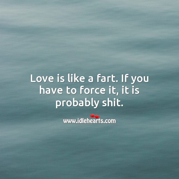 Love is like a fart. If you have to force it, it is probably shit. Love Is Quotes Image