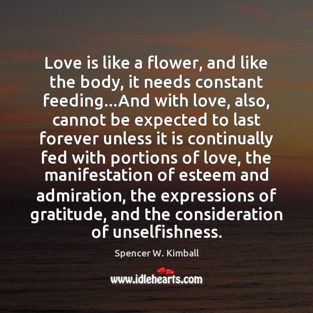 Love is like a flower, and like the body, it needs constant Spencer W. Kimball Picture Quote