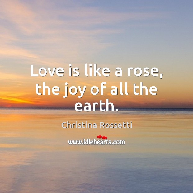 Love is like a rose, the joy of all the earth. Christina Rossetti Picture Quote