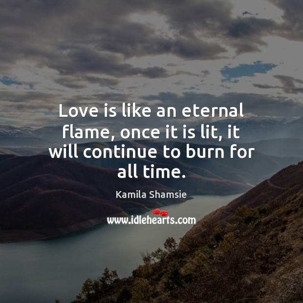 Love is like an eternal flame, once it is lit, it will continue to burn for all time. Kamila Shamsie Picture Quote