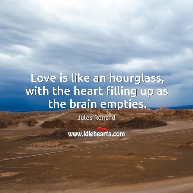 Love is like an hourglass, with the heart filling up as the brain empties. Jules Renard Picture Quote