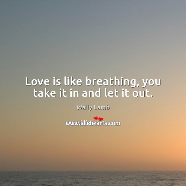 Love is like breathing, you take it in and let it out. Wally Lamb Picture Quote