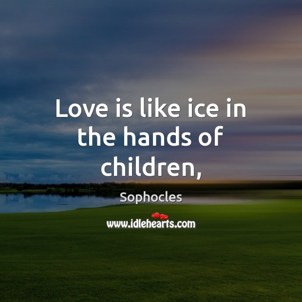 Love is like ice in the hands of children, Sophocles Picture Quote