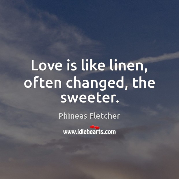 Love is like linen, often changed, the sweeter. Phineas Fletcher Picture Quote