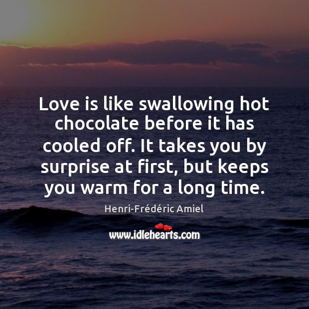 Love is like swallowing hot chocolate before it has cooled off. It Henri-Frédéric Amiel Picture Quote