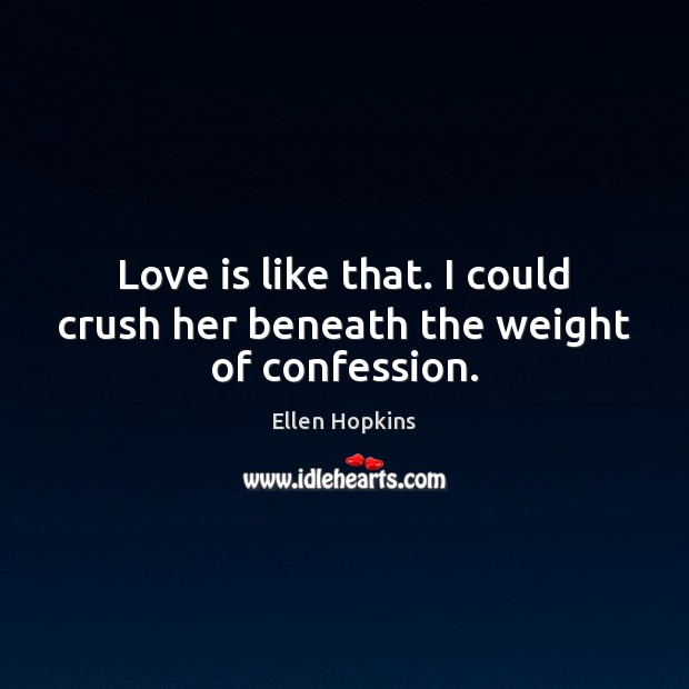 Love is like that. I could crush her beneath the weight of confession. Ellen Hopkins Picture Quote