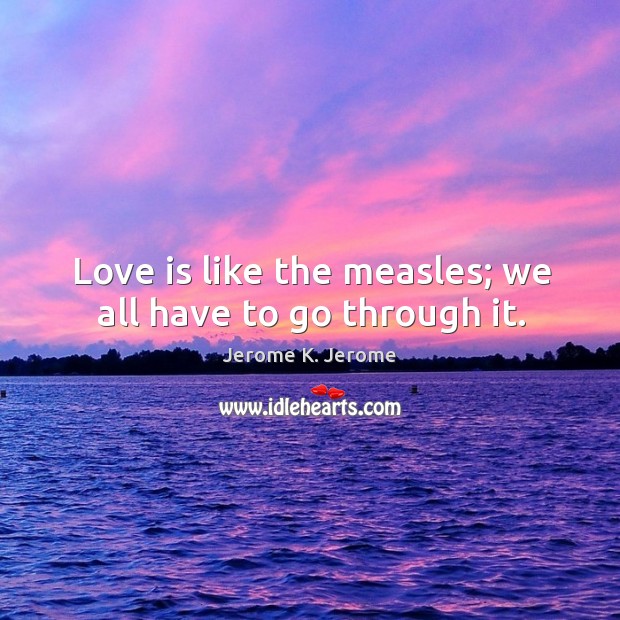 Love is like the measles; we all have to go through it. Jerome K. Jerome Picture Quote