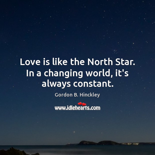 Love is like the North Star. In a changing world, it’s always constant. Gordon B. Hinckley Picture Quote
