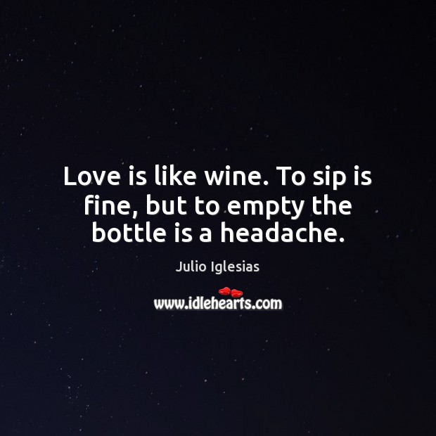 Love is like wine. To sip is fine, but to empty the bottle is a headache. Image