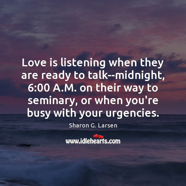 Love is listening when they are ready to talk–midnight, 6:00 A.M. on Sharon G. Larsen Picture Quote