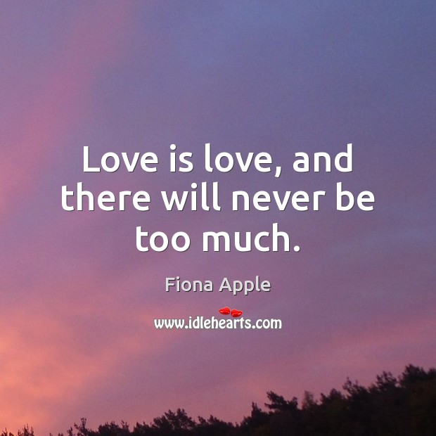Love is love, and there will never be too much. Fiona Apple Picture Quote