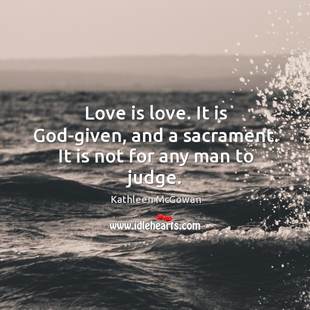 Love is love. It is God-given, and a sacrament. It is not for any man to judge. Kathleen McGowan Picture Quote