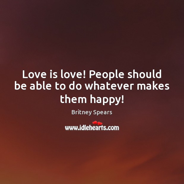 Love is love! People should be able to do whatever makes them happy! Britney Spears Picture Quote