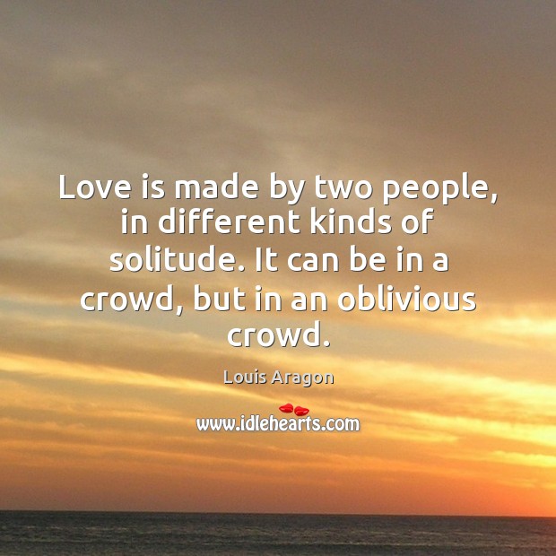 Love is made by two people, in different kinds of solitude. It Louis Aragon Picture Quote