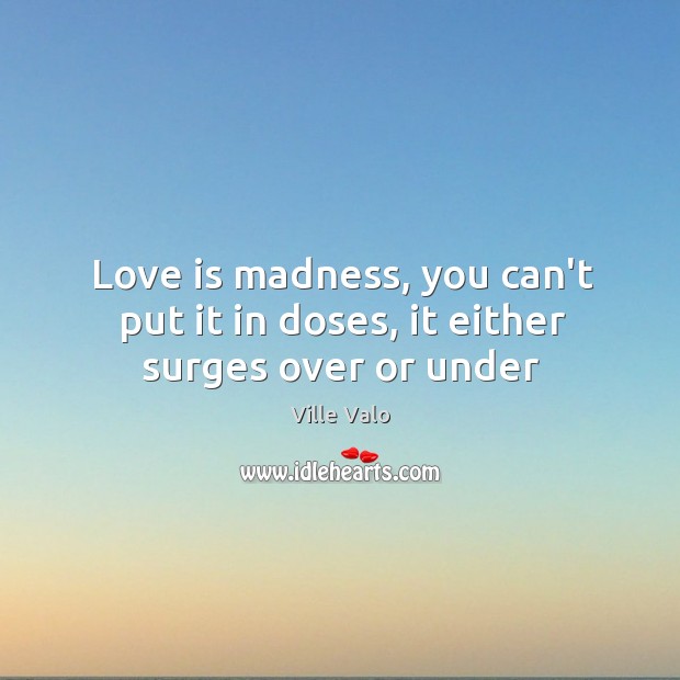 Love is madness, you can’t put it in doses, it either surges over or under Image