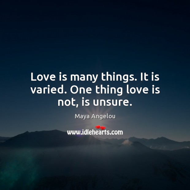 Love is many things. It is varied. One thing love is not, is unsure. Maya Angelou Picture Quote