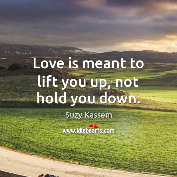 Love is meant to lift you up, not hold you down. Suzy Kassem Picture Quote