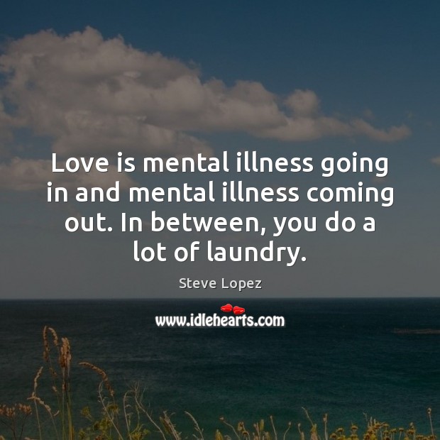 Love is mental illness going in and mental illness coming out. In Steve Lopez Picture Quote