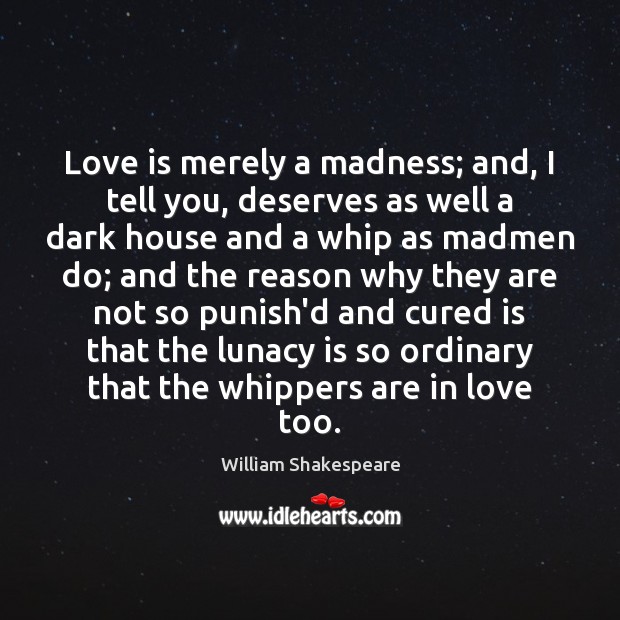 Love is merely a madness; and, I tell you, deserves as well Love Is Quotes Image