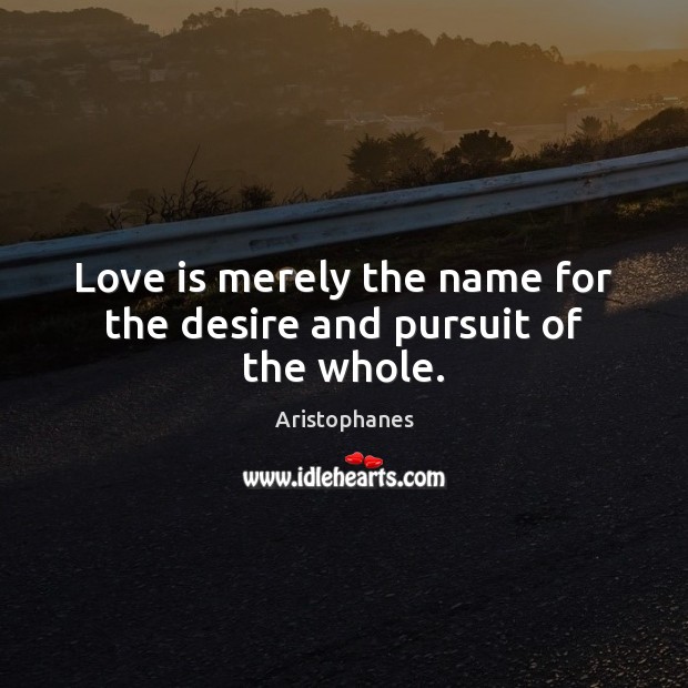 Love is merely the name for the desire and pursuit of the whole. Aristophanes Picture Quote