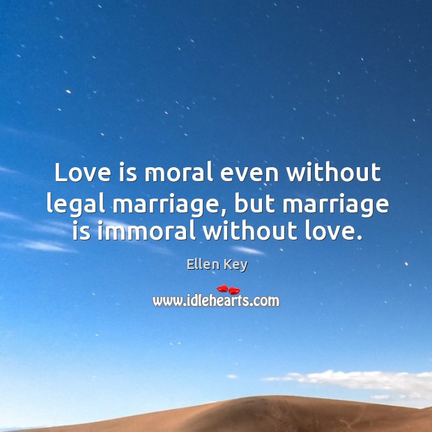 Love is moral even without legal marriage, but marriage is immoral without love. Ellen Key Picture Quote