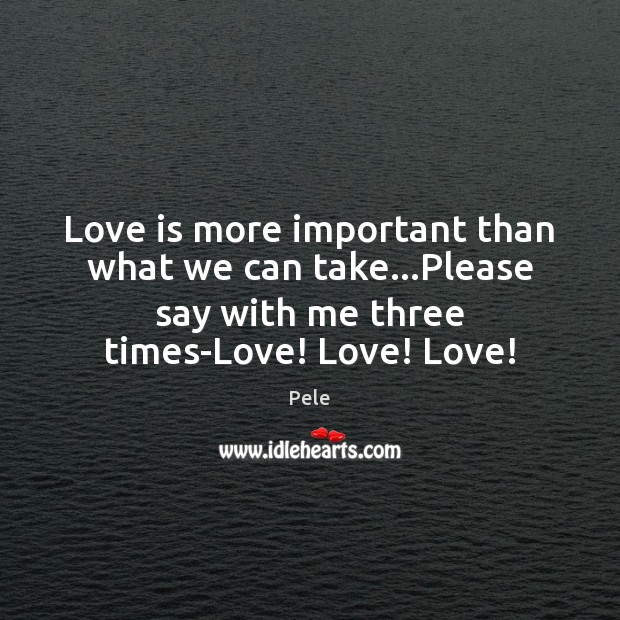 Love is more important than what we can take…Please say with Pele Picture Quote