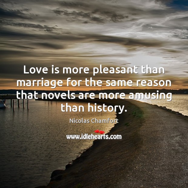 Love is more pleasant than marriage for the same reason that novels Nicolas Chamfort Picture Quote