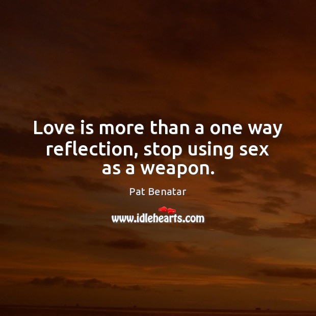 Love is more than a one way reflection, stop using sex as a weapon. Pat Benatar Picture Quote
