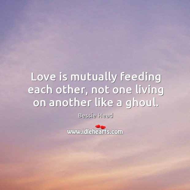 Love is mutually feeding each other, not one living on another like a ghoul. Bessie Head Picture Quote