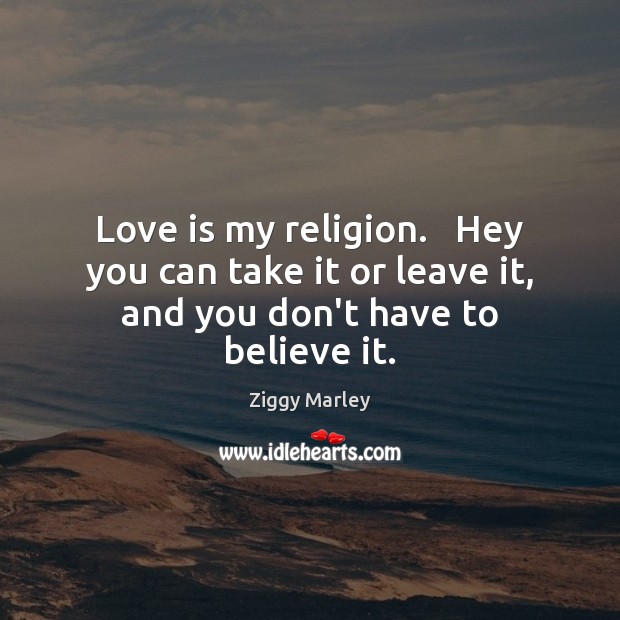 Love is my religion.   Hey you can take it or leave it, and you don’t have to believe it. Image