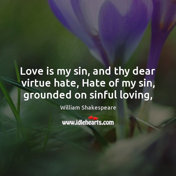 Love is my sin, and thy dear virtue hate, Hate of my sin, grounded on sinful loving, Hate Quotes Image
