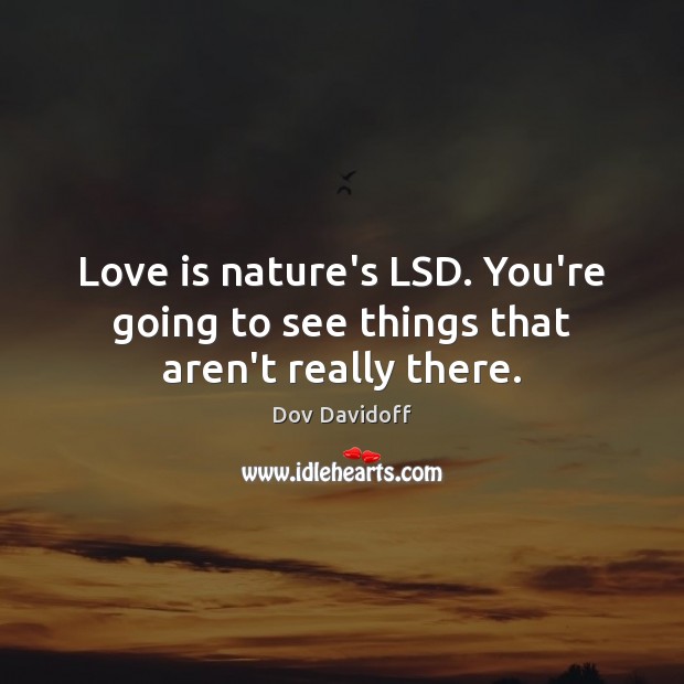 Love is nature’s LSD. You’re going to see things that aren’t really there. 