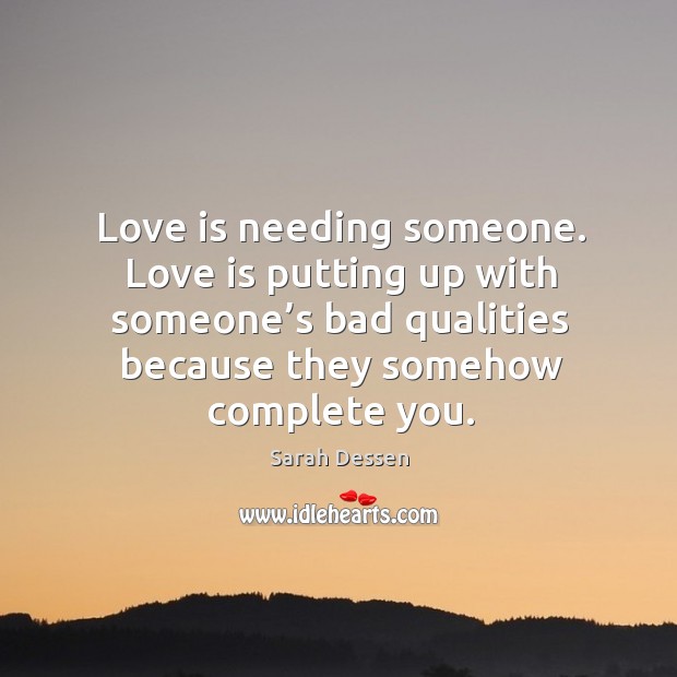 Love is needing someone. Love is putting up with someone’s bad qualities because they somehow complete you. Sarah Dessen Picture Quote