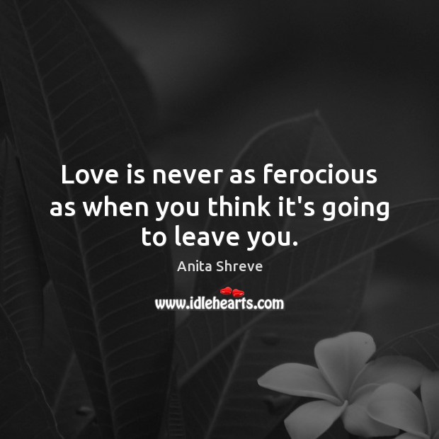 Love is never as ferocious as when you think it’s going to leave you. Anita Shreve Picture Quote