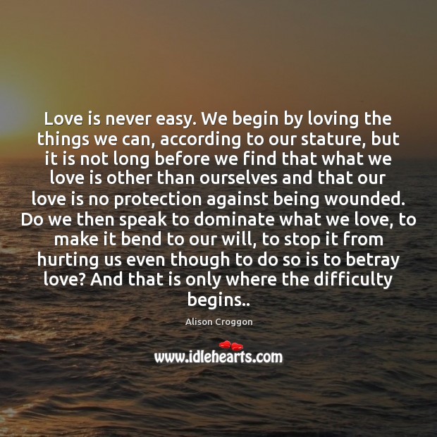 Love is never easy. We begin by loving the things we can, Alison Croggon Picture Quote