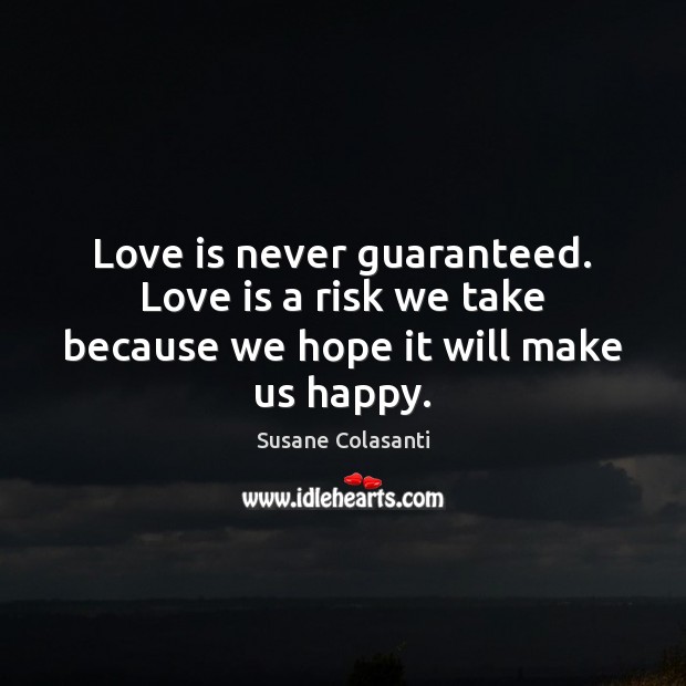 Love is never guaranteed. Love is a risk we take because we hope it will make us happy. Susane Colasanti Picture Quote