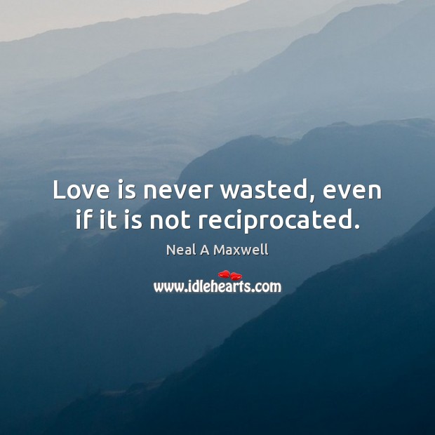 Love is never wasted, even if it is not reciprocated. Neal A Maxwell Picture Quote