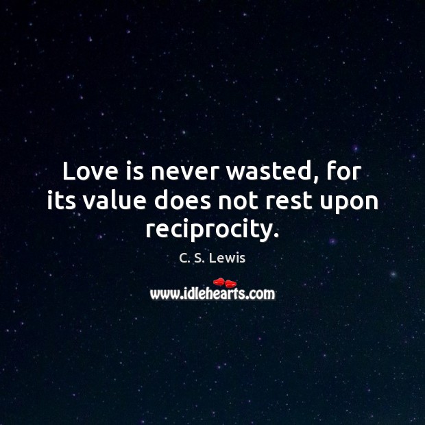 Love is never wasted, for its value does not rest upon reciprocity. C. S. Lewis Picture Quote