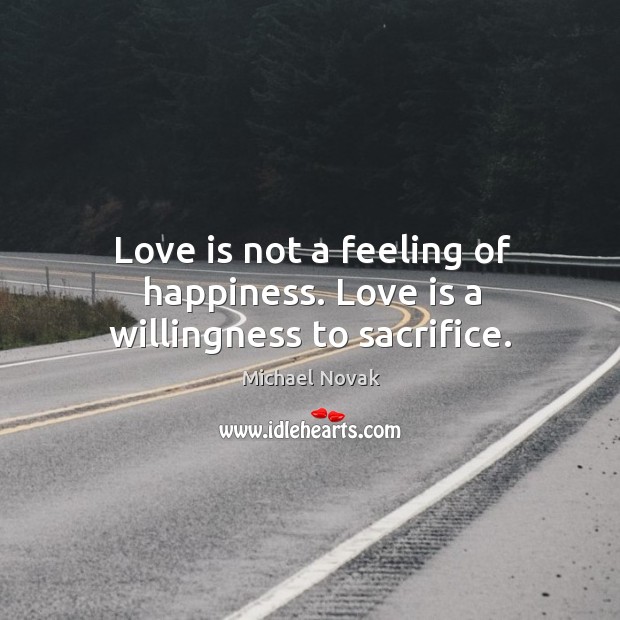 Love is not a feeling of happiness. Love is a willingness to sacrifice. Michael Novak Picture Quote