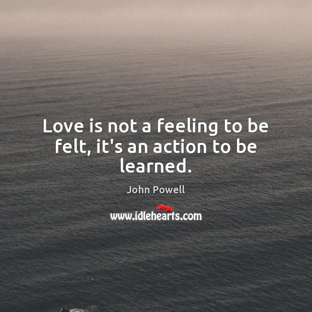 Love is not a feeling to be felt, it’s an action to be learned. John Powell Picture Quote