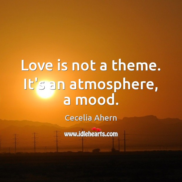 Love is not a theme. It’s an atmosphere, a mood. Cecelia Ahern Picture Quote