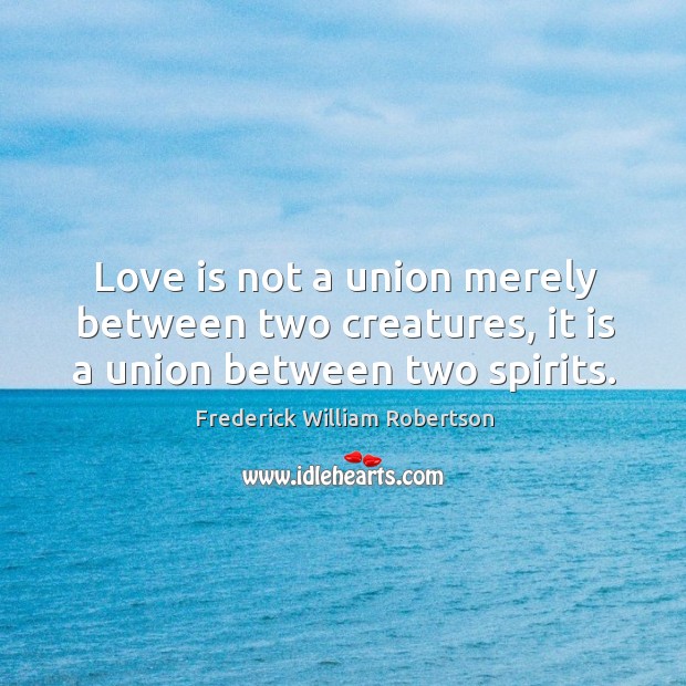 Love is not a union merely between two creatures, it is a union between two spirits. Frederick William Robertson Picture Quote