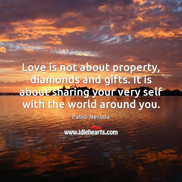 Love is not about property, diamonds and gifts. It is about sharing Pablo Neruda Picture Quote