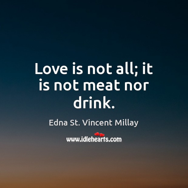 Love is not all; it is not meat nor drink. Edna St. Vincent Millay Picture Quote
