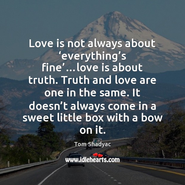 Love is not always about ‘everything’s fine’…love is about truth. 